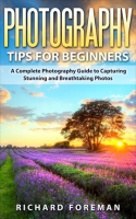 Photography_Tips_for_Beginners__A_Complete_Photography_Guide_to_Capturing_Stunning_and_Breathtaking